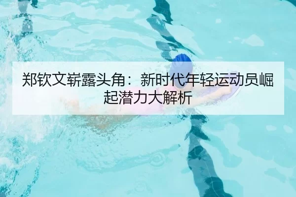 郑钦文崭露头角：新时代年轻运动员崛起潜力大解析